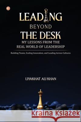 Leading Beyond the Desk: My Lessons from the Real World of Leadership Liyakhat Al 9789374269367 Orangebooks Publication