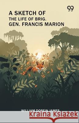 A Sketch Of The Life Of Brig. Gen. Francis Marion William Dobein James 9789374836149