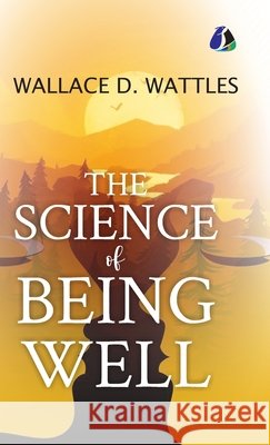 The Science of Being Well - [DELUXE HARDBOUND EDITION] Wallace D. Wattles 9789374998687 Sanage Publishing House Llp
