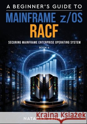 A Beginner's Guide to Mainframe z/OS RACF - Securing Mainframe Enterprise Operating System - Book 4 Sahoo, Natabar 9789376318667 White Falcon Publishing