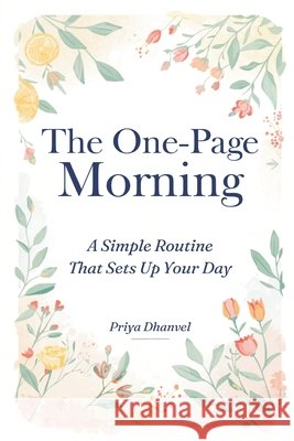 The One-Page Morning: A Simple Routine That Sets Up Your Day Priya Dhanvel 9789377781866 Mindful Pages