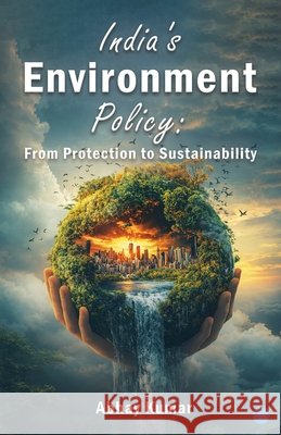 India's Environment Policy: From Protection to Sustainability Kumar, Abhay 9789378258428