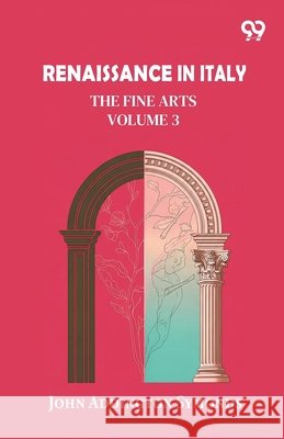 Renaissance In Italy: The Fine Arts Volume 3 Symonds, John Addington 9789378307959
