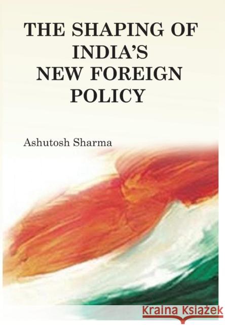 The Shaping of India's New Foreign Policy Ashutosh Sharma   9789380177465