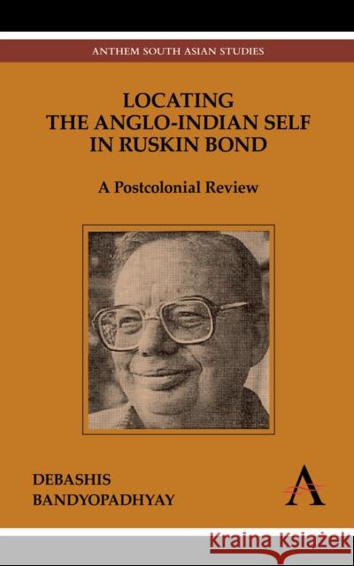 Locating the Anglo-Indian Self in Ruskin Bond: A Postcolonial Review Bandyopadhyay, Debashis 9789380601045 Anthem Press