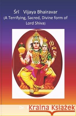 Śrī Vijaya Bhairavar: A Terrifying, Sacred, Divine form of Lord Shiva Ramamurthy Natarajan 9789382237877