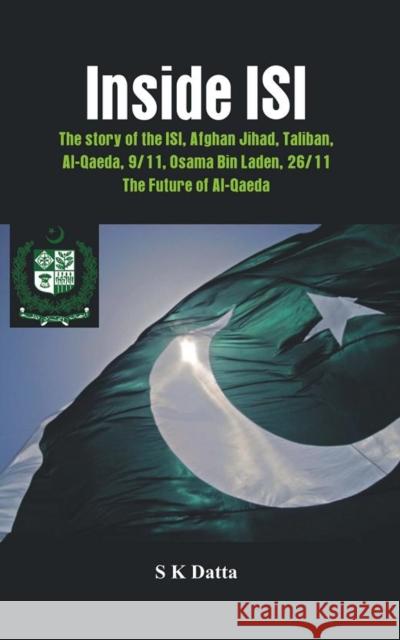 Inside ISI: The Story and Involvement of the ISI in Afghan Jihad, Taliban, Al-Qaeda, 9/11, Osama Bin Laden, 26/11 and the Future o Datta, S. K. 9789382652687 VIJ Books (India) Pty Ltd