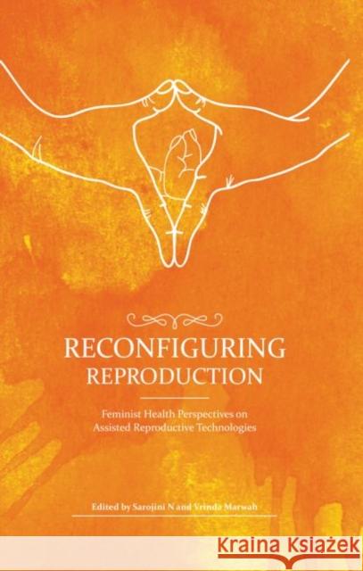 Reconfiguring Reproduction: Feminist Health Perspectives on Assisted Reproductive Technologies Sarojini N Vrinda Marwah 9789383074525 Zubaan Books
