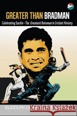Greater Than Bradman: Celebrating Sachin - The Greatest Batsman in Cricket History Rudolph Lambert Fernandez 9789383175642 Cinnamonteal Print & Publishing