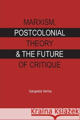 Marxism, Postcolonial Theory & the Future of Critique Sangeeta Verma 9789383263479