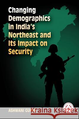 Changing Demographics in India's Northeast and Its Impact on Security Centre for Land Warfare Studies          Ashwani Gupta 9789383649655 K W Publishers Pvt Ltd