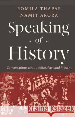 Speaking of History: Conversations about India's Past and Present Namit Arora Romila Thapar 9789383968473 Three Essays Collective