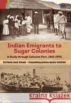 Indian Emigrants to Sugar Colonies: A Study through Kolkata Port, 1842-1900 Sutapa Das Dhar, Chandralekha Basu Ghosh 9789384092962