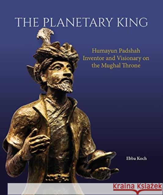 The Planetary King: Humayun Padshah, Inventor and Visionary on the Mughal Throne Ebba Koch 9789385360985 Mapin Publishing Pvt