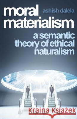 Moral Materialism: A Semantic Theory of Ethical Naturalism Ashish Dalela 9789385384028 Shabda Press