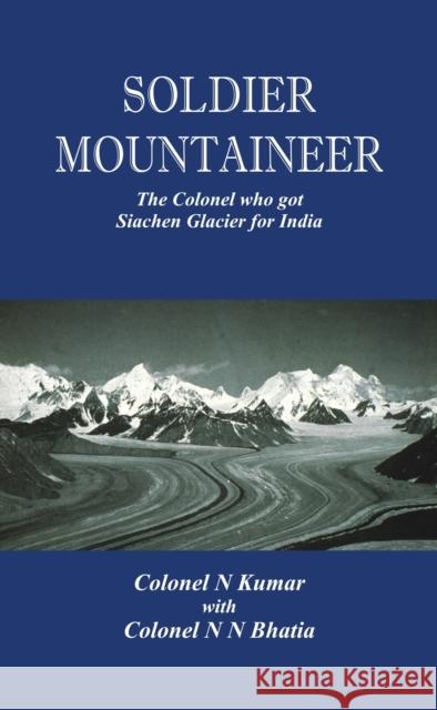 Soldier Mountaineer: The Colonel Who Got Siachen Glacier for India N. Kumar N. N. Bhatia  9789385563553 VIJ Books (India) Pty Ltd