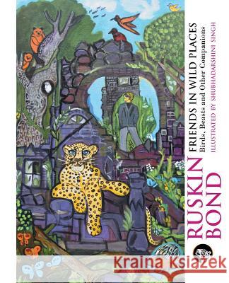 Friends in Wild Places: Birds, Beasts and Other Companions Ruskin Bond, Shubhadarshini Singh (Sahitya Akademi Award (1993) Padma Shri (1999) Padma Bhushan (2014)) 9789385755071