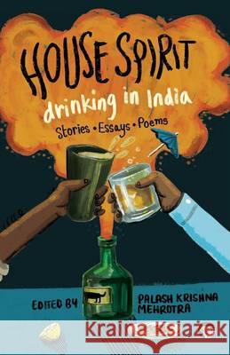 House Spirit: Drinking in India-Stories, Essays, Poems Mehrotra, Palash Krishna 9789385755873 Speaking Tiger Books