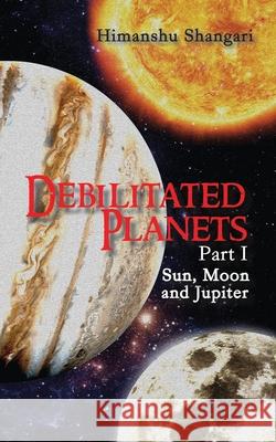 Debilitated Planets - Part I: Sun, Moon and Jupiter Himanshu Shangari 9789386009739