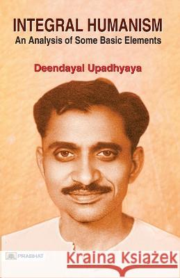 Integral Humanism: An Analysis of Some Basic Elements Deendayal Upadhyaya 9789386231758 Prabhat Prakashan Pvt Ltd