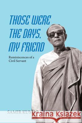 Those Were the Days My Friend: Reminiscences of a Civil Servant Samir Kumar Ghosh 9789386288240