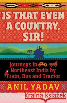 Is That Even a Country, Sir!: Journeys in Northeast India by Train, Bus and Tractor Anil Yadav, Anurag Basnet 9789386582331