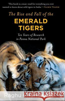 The Rise and Fall of the Emerald Tigers: Ten Years of Research in Panna National Park Raghu Chundawat 9789386582683 Speaking Tiger Books