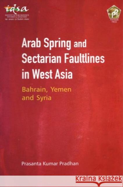 Arab Spring and Sectarian Faultlines in West Asia: : Bahrain, Yemen and Syria Prasanta Kumar Pradhan 9789386618054 Eurospan (JL)