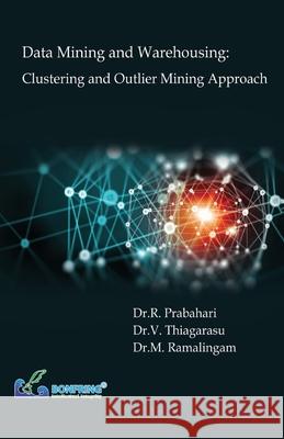 Data Mining and Warehousing: Clustering and Outlier Mining Approach Dr R. Prabahari Dr V. Thiagarasu Dr M. Ramalingam 9789386638755