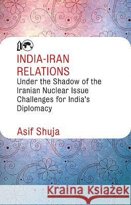 India-Iran Relations Under the Shadow of the Iranian Nuclear Issue: Challenges for India's Diplomacy Asif Shuja 9789387324152 K W Publishers Pvt Ltd