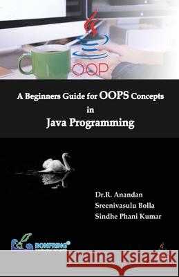 A Beginners Guide for OOPS Concepts in Java Programming Dr R. Anandan Sreenivasulu Bolla Sindhe Phani Kumar 9789387862449