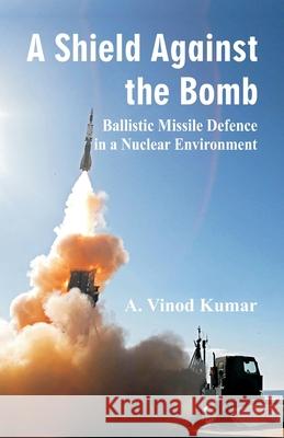 Shield Against the Bomb: Ballistic Missile Defence in a Nuclear Environment A. Vinod Kumar 9789388161718 Vij Books India