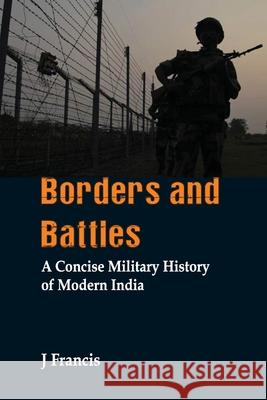 Borders and Battles: A Concise Military History of Modern India J. Francis 9789388161985 Vij Books India