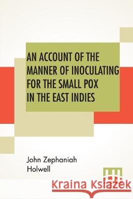 An Account Of The Manner Of Inoculating For The Small Pox In The East Indies: With Some Observations On The Practice And Mode Of Treating That Disease John Zephaniah Holwell 9789388370981 Lector House