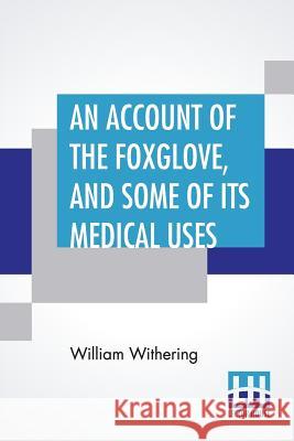 An Account Of The Foxglove, And Some Of Its Medical Uses: With Practical Remarks On Dropsy, And Other Diseases William Withering 9789388396028 Lector House