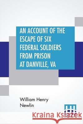 An Account Of The Escape Of Six Federal Soldiers From Prison At Danville, Va.: Their Travels By Night Through The Enemy'S Country To The Union Pickets William Henry Newlin 9789388396059