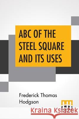ABC Of The Steel Square And Its Uses: Being A Condensed Compilation From The Copyrighted Works Of Fred T. Hodgson, Author Of The Steel Square And Its Hodgson, Frederick Thomas 9789388396721 Lector House