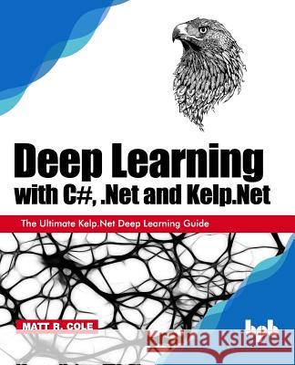 Deep Learning with C#, .Net and Kelp.Net: The Ultimate Kelp.Net Deep Learning Guide Gaurav Aroraa Matt R. Cole 9789388511018 Bpb Publications