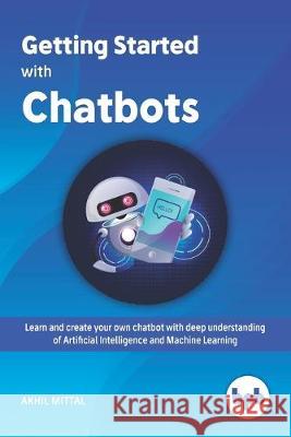 Getting Started with Chatbots: learn and create your own chatbot with deep understanding of Artificial Intelligence and Machine Learning Akhil Mittal 9789388511896