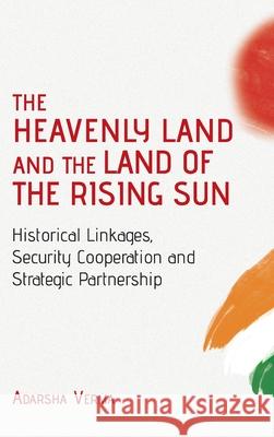 THE HEAVENLY LAND AND THE LAND OF THE RISING SUN Historical Linkages, Security Cooperation and Strategic Partnership Adarsha Verma 9789389137453