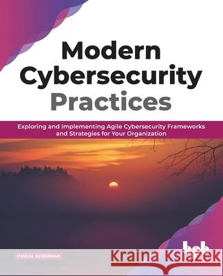 Modern Cybersecurity Practices: Exploring And Implementing Agile Cybersecurity Frameworks and Strategies for Your Organization (English Edition) Pascal Ackerman 9789389328257 Bpb Publications