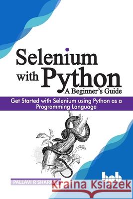 Selenium with Python - A Beginner's Guide: Get started with Selenium using Python as a programming language Pallavi R. Sharma 9789389328813 Bpb Publications