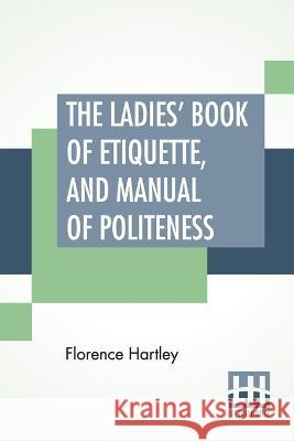 The Ladies' Book Of Etiquette, And Manual Of Politeness: A Complete Hand Book For The Use Of The Lady In Polite Society. Florence Hartley 9789389509632