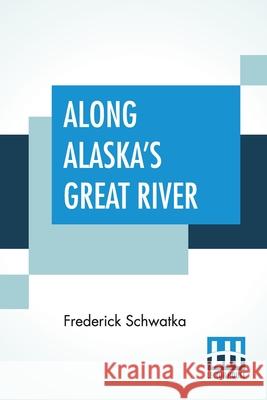 Along Alaska's Great River: A Popular Account Of The Travels Of An Alaska Exploring Expedition Along The Great Yukon River Frederick Schwatka 9789389539929 Lector House