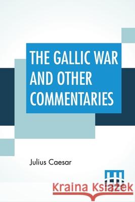 The Gallic War And Other Commentaries: Classical Caesar'S Commentaries Trans. By W. A. Mcdevitte, Intro. By Thomas De Quincey, Ed. by Ernest Rhys Julius Caesar William Ale McDevitt Thomas d 9789389560534 Lector House