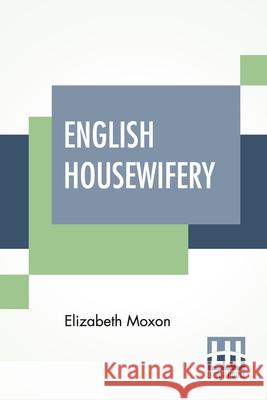 English Housewifery: Exemplified In Above Four Hundred And Fifty Receipts, Giving Directions In Most Parts Of Cookery Elizabeth Moxon 9789389560664 Lector House