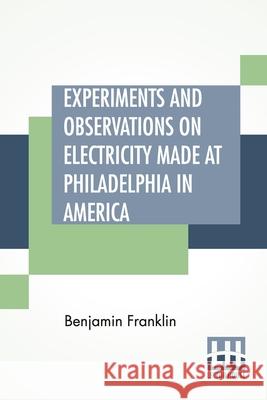 Experiments And Observations On Electricity Made At Philadelphia In America: And Communicated In Several Letters To Mr. P. Collinson, Of London Benjamin Franklin 9789389560718 Lector House