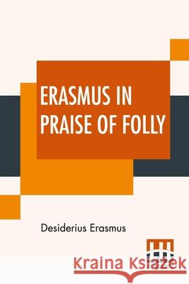 Erasmus In Praise Of Folly: With Portrait, Life Of Erasmus, And His Epistle Addressed To Sir Thomas More Desiderius Erasmus 9789389560978 Lector House