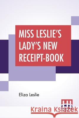Miss Leslie's Lady's New Receipt-Book: A Useful Guide For Large Or Small Families, Containing Directions For Cooking, Preserving, Pickling Eliza Leslie 9789389582352