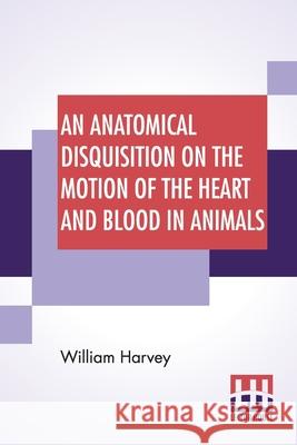 An Anatomical Disquisition On The Motion Of The Heart And Blood In Animals: Translated By Robert Willis, Revised & Edited By Alexander Bowie William Harvey Robert Willis Alexander Bowie 9789389582482 Lector House